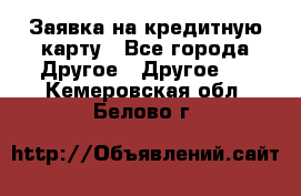 Заявка на кредитную карту - Все города Другое » Другое   . Кемеровская обл.,Белово г.